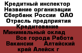 Кредитный инспектор › Название организации ­ Сбербанк России, ОАО › Отрасль предприятия ­ Кредитование › Минимальный оклад ­ 40 000 - Все города Работа » Вакансии   . Алтайский край,Алейск г.